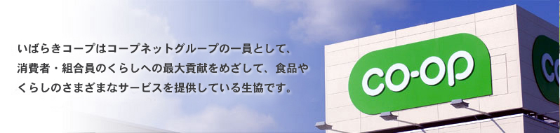 いばらきコープはコープネットグループの一員として、消費者・組合員のくらしへの最大貢献をめざして、食品やくらしのさまざまなサービスを提供している生協です。